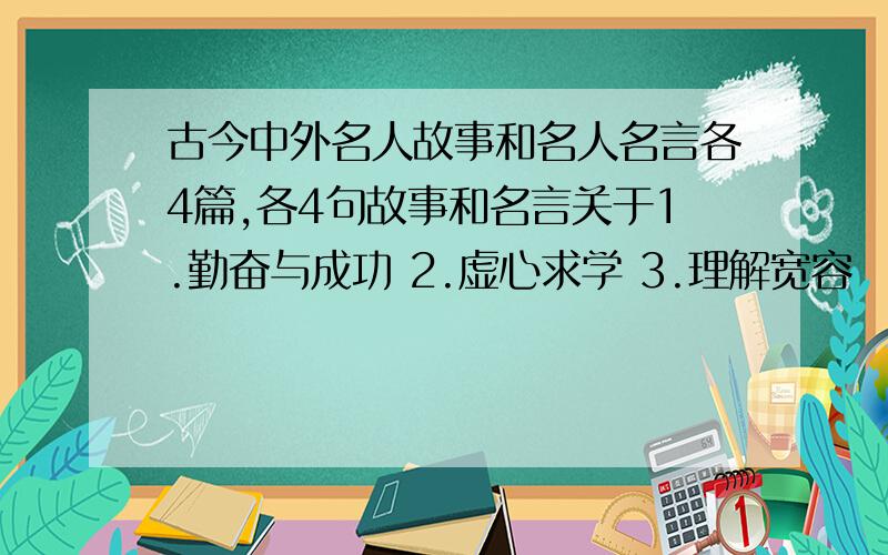 古今中外名人故事和名人名言各4篇,各4句故事和名言关于1.勤奋与成功 2.虚心求学 3.理解宽容