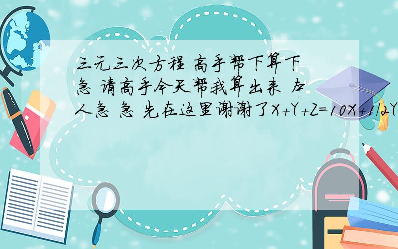 三元三次方程 高手帮下算下 急 请高手今天帮我算出来 本人急 急 先在这里谢谢了X+Y+Z=10X+1/2Y+2Z=71/3X+1/2Y+Z=2 汗