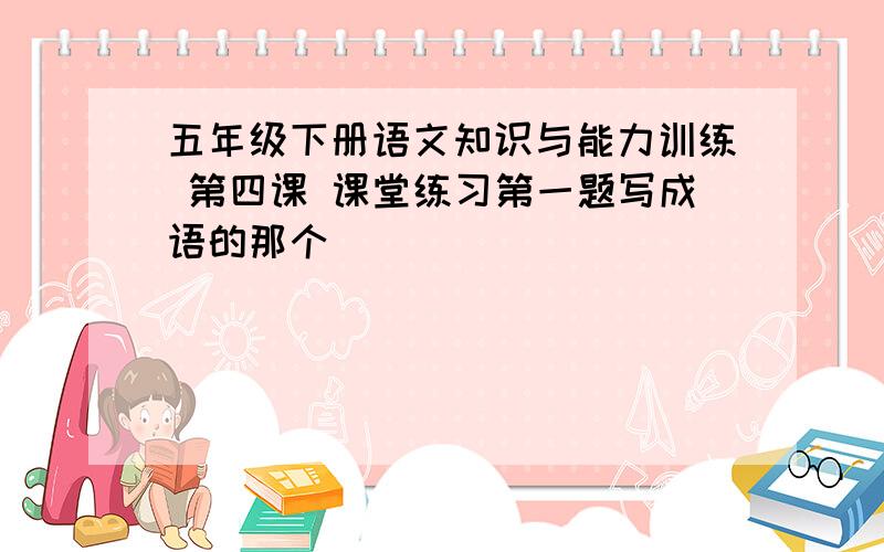 五年级下册语文知识与能力训练 第四课 课堂练习第一题写成语的那个