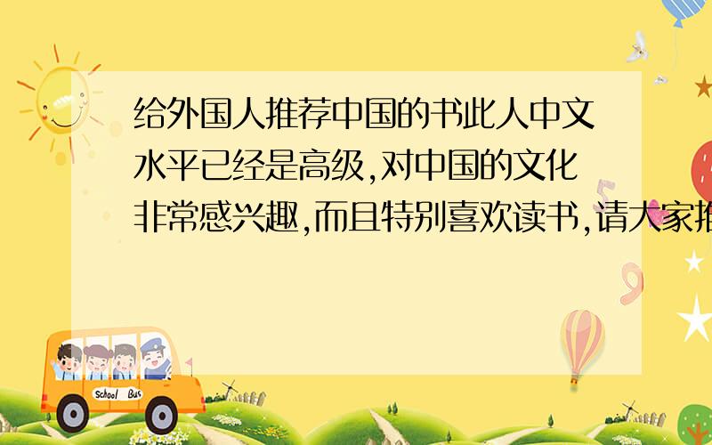 给外国人推荐中国的书此人中文水平已经是高级,对中国的文化非常感兴趣,而且特别喜欢读书,请大家推荐一些介绍中国的书（中文书）,比如中国的历史、旅游名胜、甚至影视文化都可以.PS：