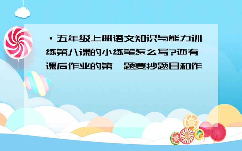 ·五年级上册语文知识与能力训练第八课的小练笔怎么写?还有课后作业的第一题要抄题目和作