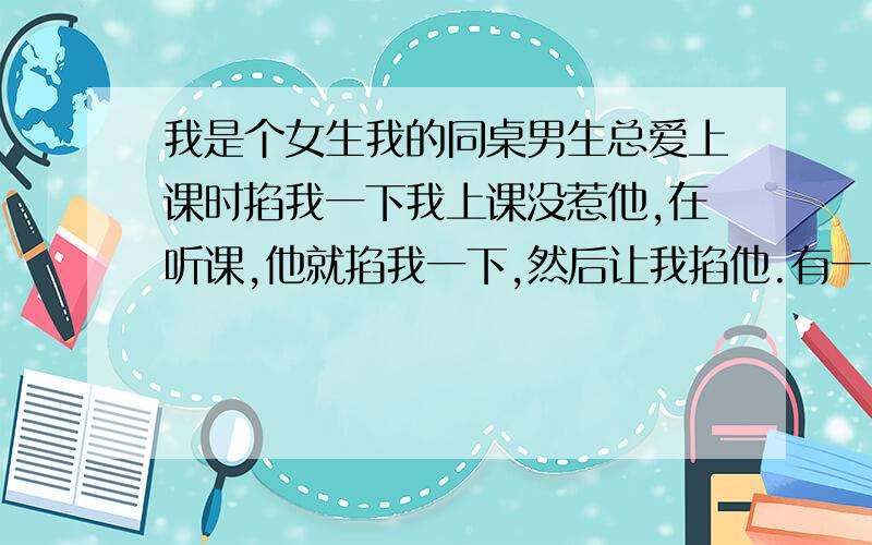 我是个女生我的同桌男生总爱上课时掐我一下我上课没惹他,在听课,他就掐我一下,然后让我掐他.有一次,我们班由于看了刘谦的魔术开始玩起皮筋来,他自己不买皮筋,非买我的,我5角钱买了一