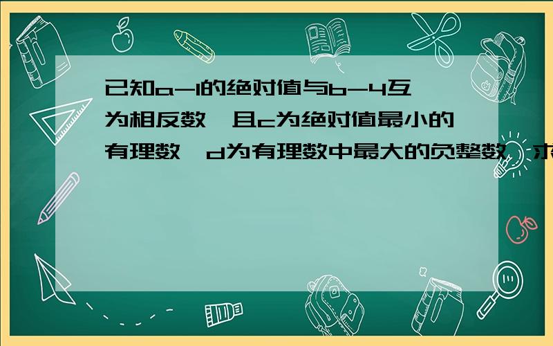 已知a-1的绝对值与b-4互为相反数,且c为绝对值最小的有理数,d为有理数中最大的负整数,求a+d+c+b的值