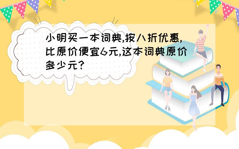 小明买一本词典,按八折优惠,比原价便宜6元,这本词典原价多少元?