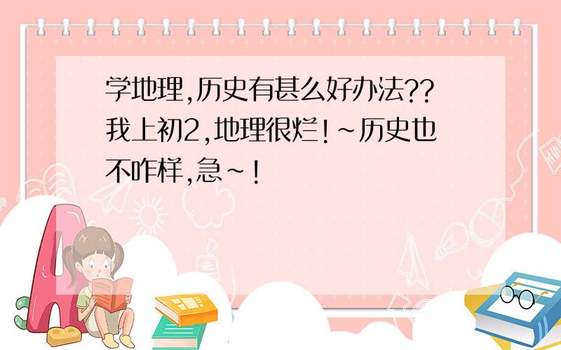 学地理,历史有甚么好办法??我上初2,地理很烂!~历史也不咋样,急~!