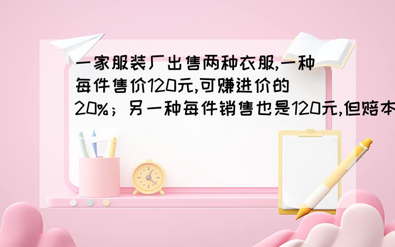 一家服装厂出售两种衣服,一种每件售价120元,可赚进价的20%；另一种每件销售也是120元,但赔本20%.如果这两种服装各卖出一件后,是赚钱呢?还是赔本?如果赚钱,赚多少?如果是赔本,赔多少?列方