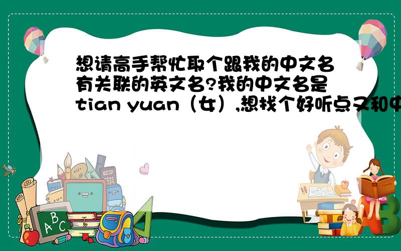 想请高手帮忙取个跟我的中文名有关联的英文名?我的中文名是tian yuan（女）,想找个好听点又和中文名有关系的英文名.