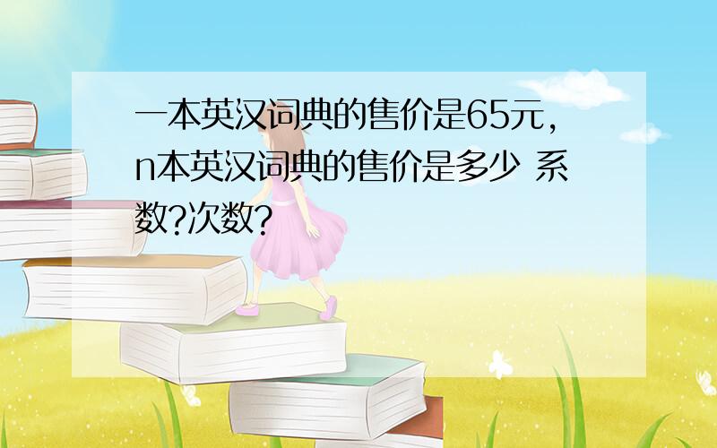 一本英汉词典的售价是65元,n本英汉词典的售价是多少 系数?次数?