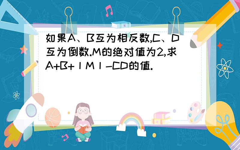 如果A、B互为相反数,C、D互为倒数.M的绝对值为2,求A+B+丨M丨-CD的值.