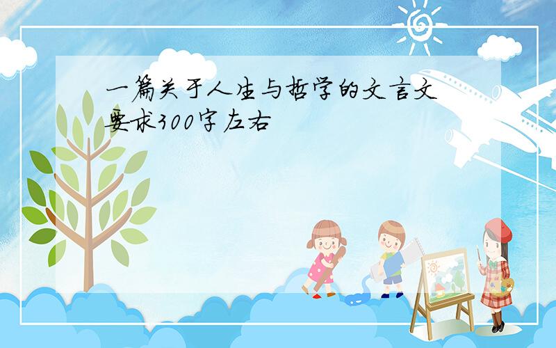 一篇关于人生与哲学的文言文 要求300字左右