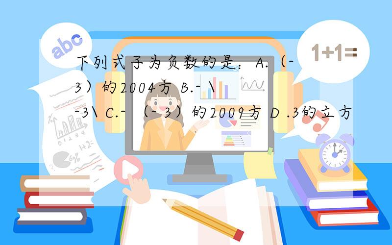 下列式子为负数的是：A.（-3）的2004方 B.- \-3\ C.- （- 3）的2009方 D .3的立方