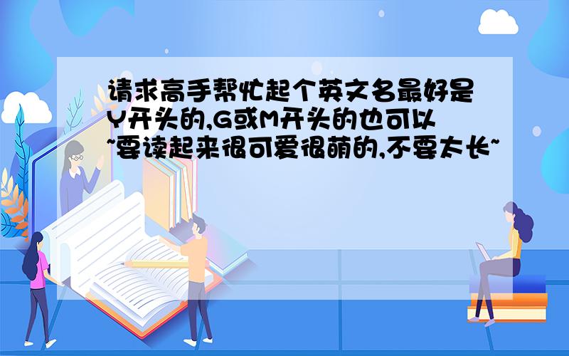 请求高手帮忙起个英文名最好是Y开头的,G或M开头的也可以~要读起来很可爱很萌的,不要太长~