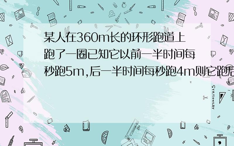 某人在360m长的环形跑道上跑了一圈已知它以前一半时间每秒跑5m,后一半时间每秒跑4m则它跑后一半用多少秒要算式和过程,要简单易懂一点,