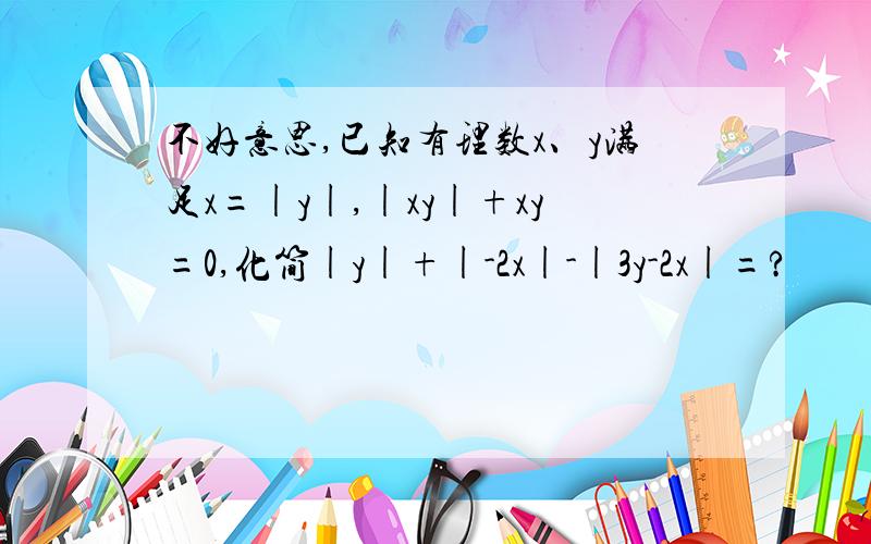 不好意思,已知有理数x、y满足x=|y|,|xy|+xy=0,化简|y|+|-2x|-|3y-2x|=?