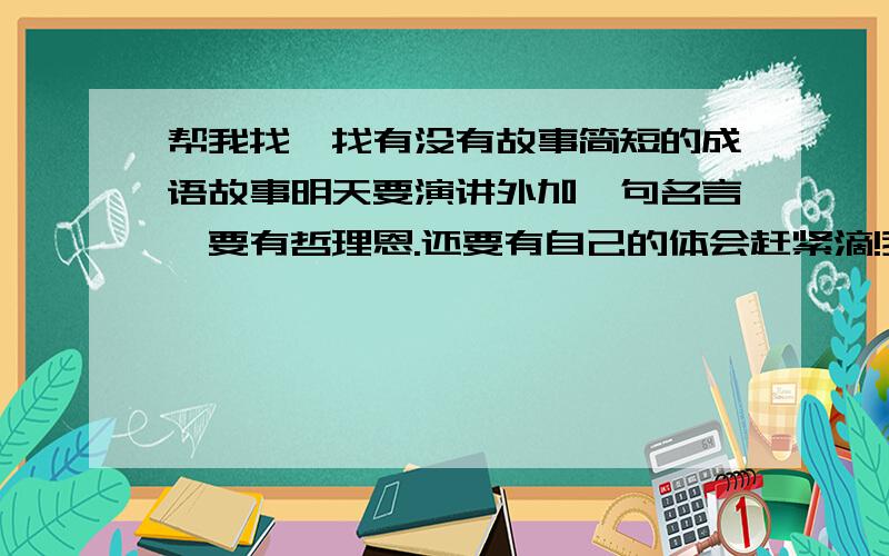 帮我找一找有没有故事简短的成语故事明天要演讲外加一句名言,要有哲理恩.还要有自己的体会赶紧滴!我要ower了