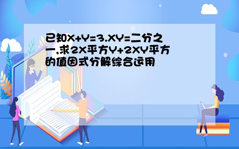 已知X+Y=3.XY=二分之一,求2X平方Y+2XY平方的值因式分解综合运用