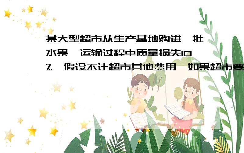 某大型超市从生产基地购进一批水果,运输过程中质量损失10%,假设不计超市其他费用,如果超市要想至少获得8％利润,应至少提高 %