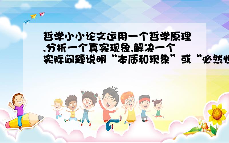 哲学小小论文运用一个哲学原理,分析一个真实现象,解决一个实际问题说明“本质和现象”或“必然性和偶然性”  哲学原理表述要准确完整分析一个亲身经历的现实现象 可以是自然现象也