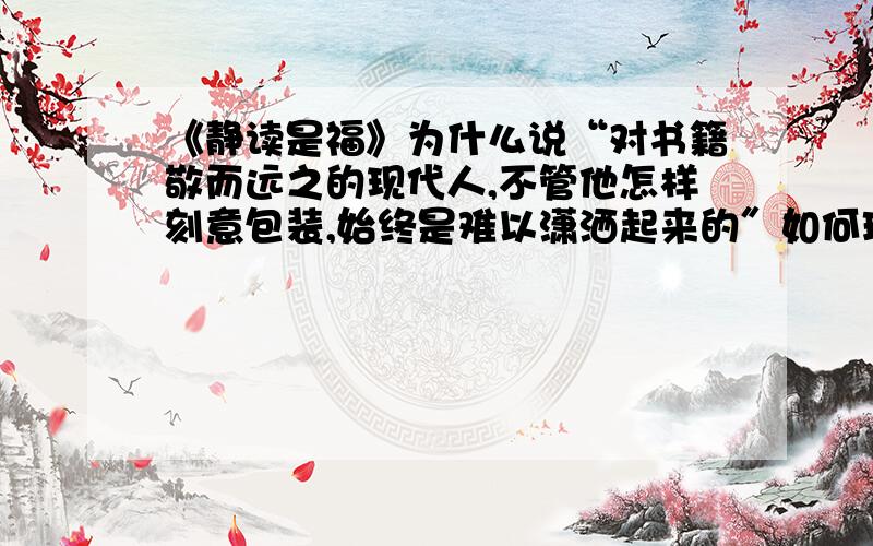 《静读是福》为什么说“对书籍敬而远之的现代人,不管他怎样刻意包装,始终是难以潇洒起来的″如何理解这话的深刻含义.