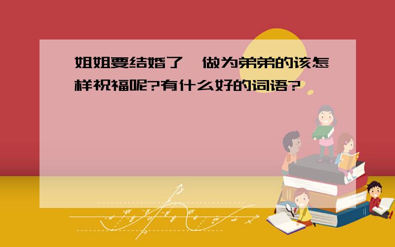 姐姐要结婚了,做为弟弟的该怎样祝福呢?有什么好的词语?