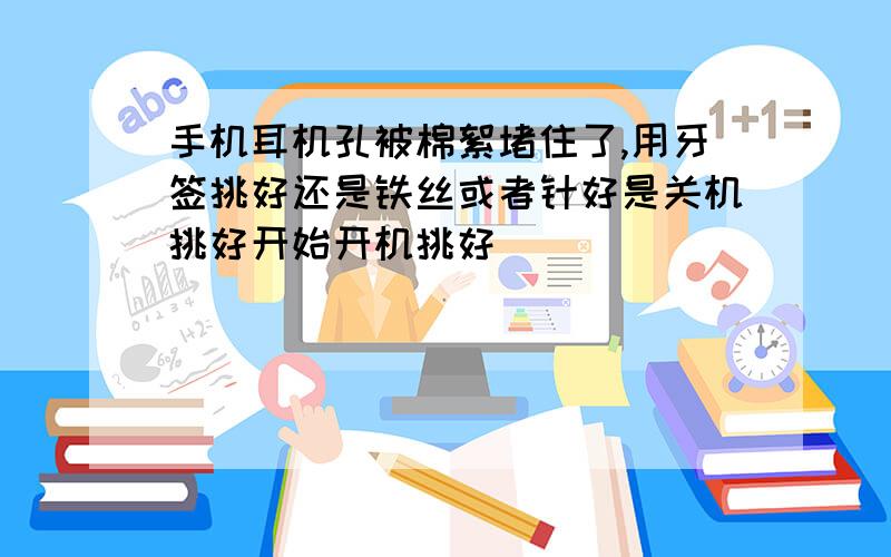 手机耳机孔被棉絮堵住了,用牙签挑好还是铁丝或者针好是关机挑好开始开机挑好