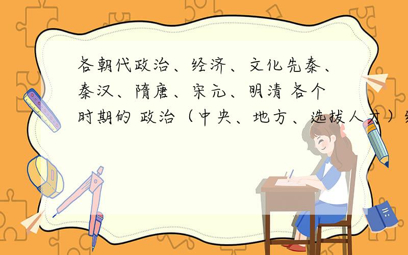 各朝代政治、经济、文化先秦、秦汉、隋唐、宋元、明清 各个时期的 政治（中央、地方、选拔人才）经济（农业、手工业、商业）文化（文学、科学、美术、绘画、书法）