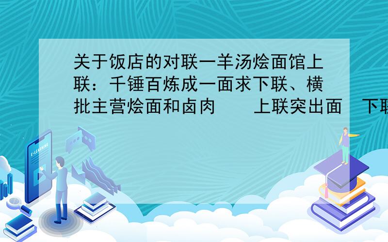 关于饭店的对联一羊汤烩面馆上联：千锤百炼成一面求下联、横批主营烩面和卤肉    上联突出面  下联要突出卤肉