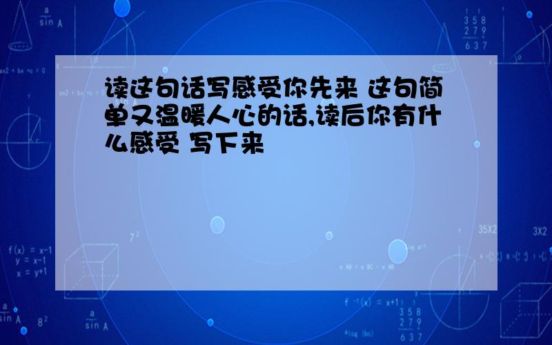 读这句话写感受你先来 这句简单又温暖人心的话,读后你有什么感受 写下来