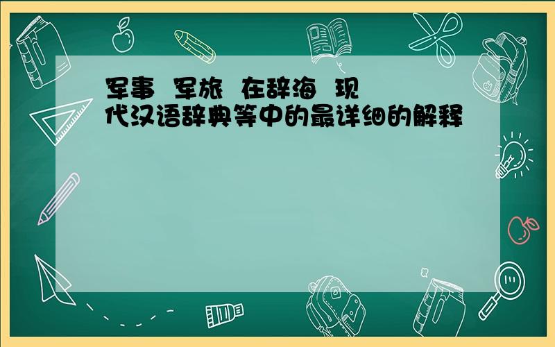 军事  军旅  在辞海  现代汉语辞典等中的最详细的解释