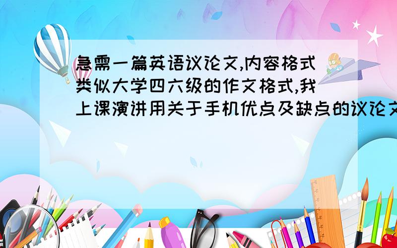 急需一篇英语议论文,内容格式类似大学四六级的作文格式,我上课演讲用关于手机优点及缺点的议论文,100~300字