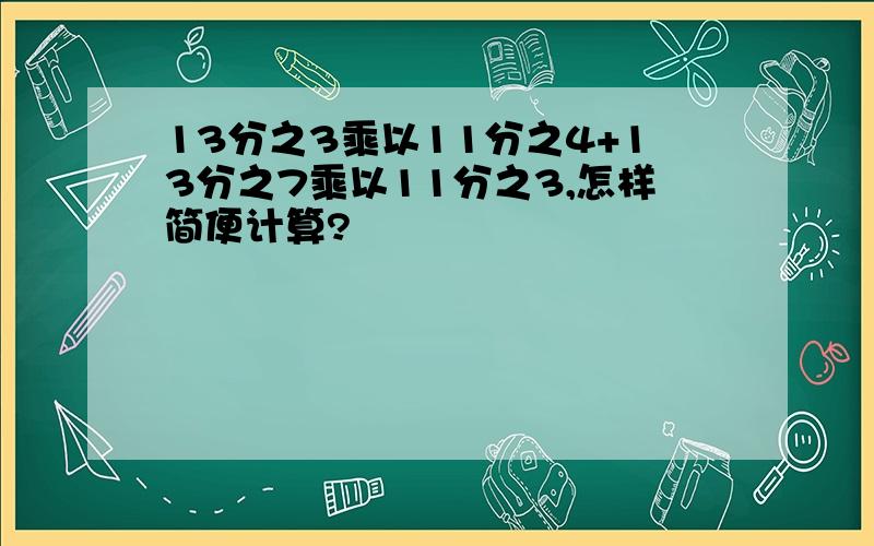 13分之3乘以11分之4+13分之7乘以11分之3,怎样简便计算?