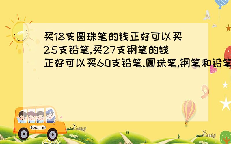 买18支圆珠笔的钱正好可以买25支铅笔,买27支钢笔的钱正好可以买60支铅笔.圆珠笔,钢笔和铅笔的单价之比