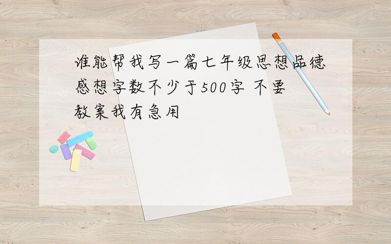 谁能帮我写一篇七年级思想品德感想字数不少于500字 不要教案我有急用