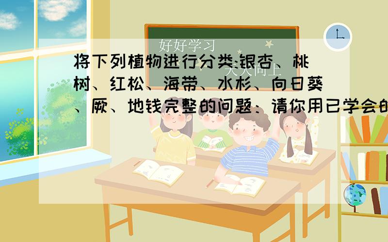 将下列植物进行分类:银杏、桃树、红松、海带、水杉、向日葵、厥、地钱完整的问题：请你用已学会的分类方法对下列植物进行分类：银杏、桃树、红松、海带、水杉、向日葵、厥、地钱.