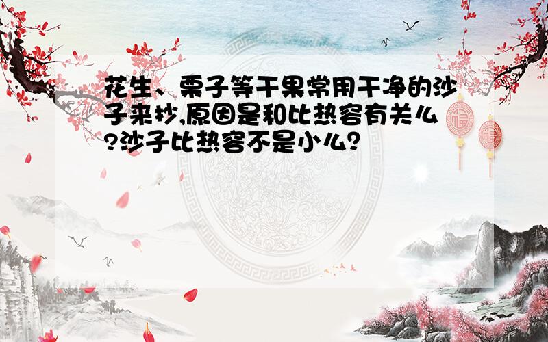 花生、栗子等干果常用干净的沙子来抄,原因是和比热容有关么?沙子比热容不是小么？