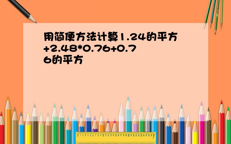 用简便方法计算1.24的平方+2.48*0.76+0.76的平方