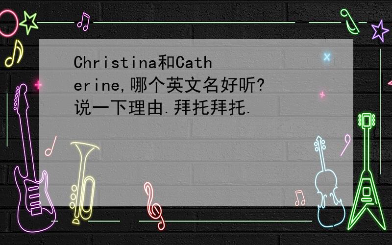 Christina和Catherine,哪个英文名好听?说一下理由.拜托拜托.