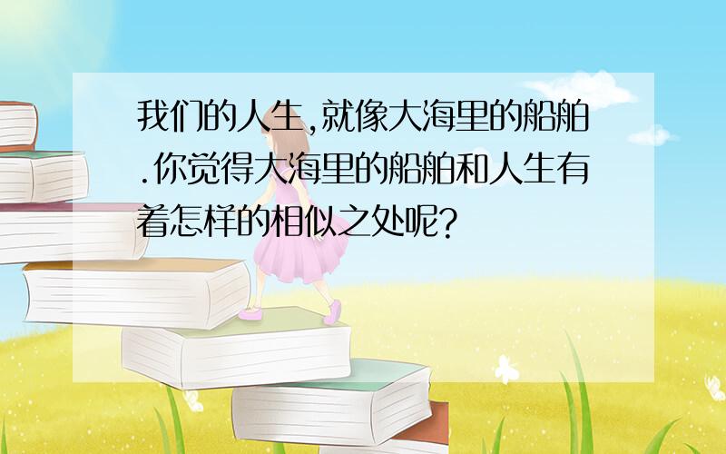 我们的人生,就像大海里的船舶.你觉得大海里的船舶和人生有着怎样的相似之处呢?