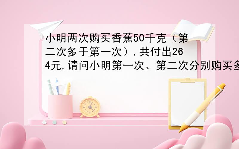 小明两次购买香蕉50千克（第二次多于第一次）,共付出264元,请问小明第一次、第二次分别购买多少千克香蕉不等式解