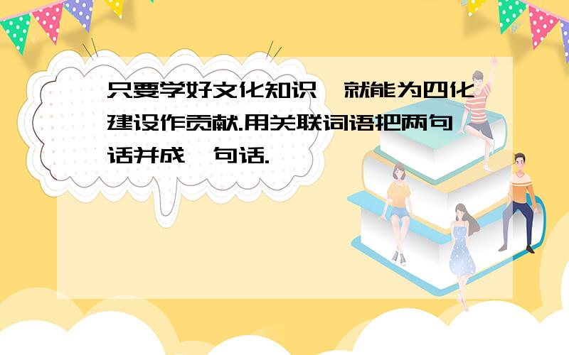 只要学好文化知识,就能为四化建设作贡献.用关联词语把两句话并成一句话.