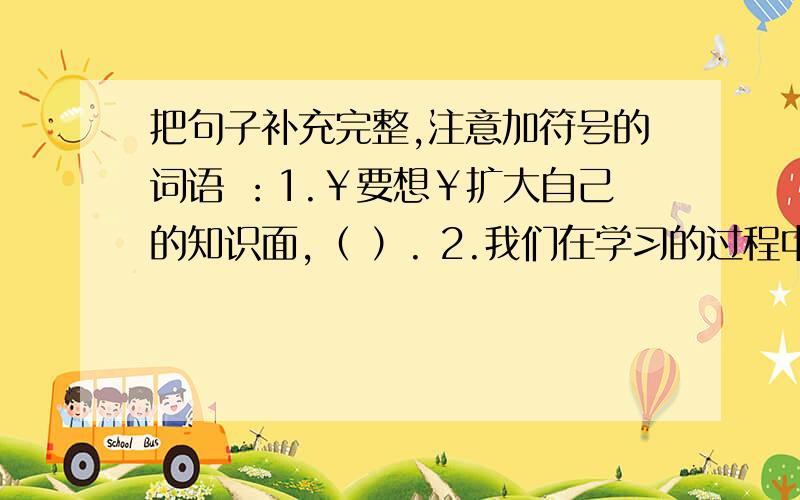 把句子补充完整,注意加符号的词语 ：1.￥要想￥扩大自己的知识面,（ ）. 2.我们在学习的过程中不仅要把句子补充完整,注意加符号的词语 ：1.￥要想￥扩大自己的知识面,（            ）.  2.