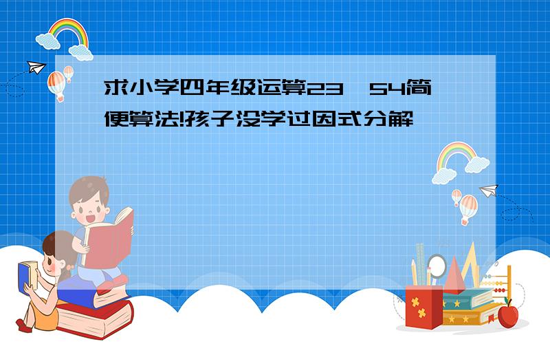 求小学四年级运算23*54简便算法!孩子没学过因式分解