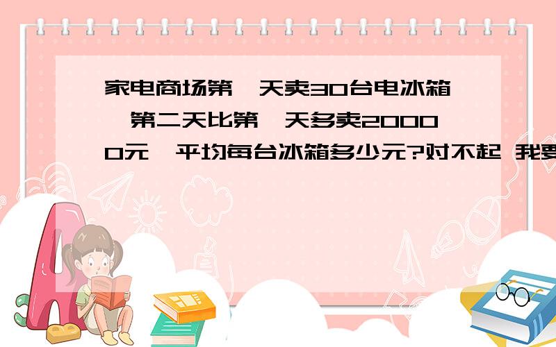 家电商场第一天卖30台电冰箱,第二天比第一天多卖20000元,平均每台冰箱多少元?对不起 我要加一个条件 第2天卖38台电冰箱 对不起啊