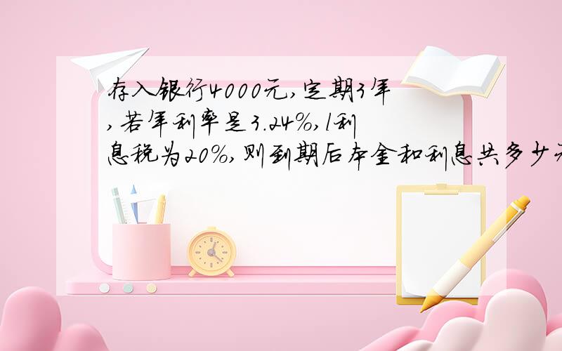 存入银行4000元,定期3年,若年利率是3.24%,l利息税为20%,则到期后本金和利息共多少元?