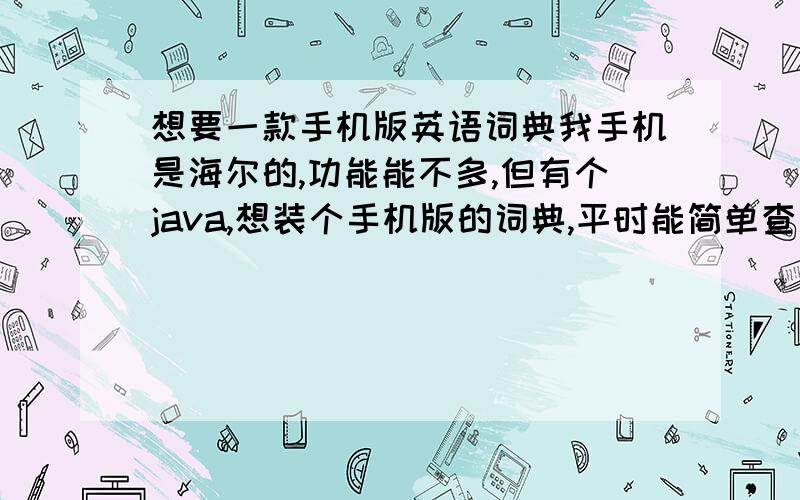 想要一款手机版英语词典我手机是海尔的,功能能不多,但有个java,想装个手机版的词典,平时能简单查阅,有空就记记单词什么的.嗯,不需要什么发音之类,关键能查单词就行.