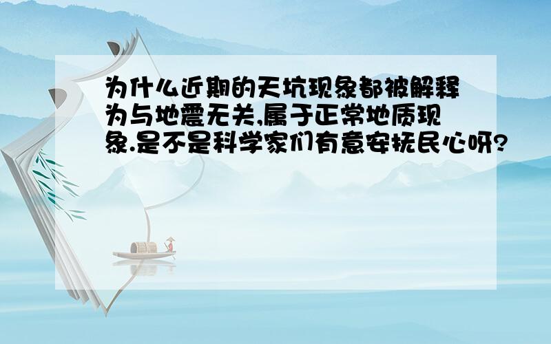 为什么近期的天坑现象都被解释为与地震无关,属于正常地质现象.是不是科学家们有意安抚民心呀?