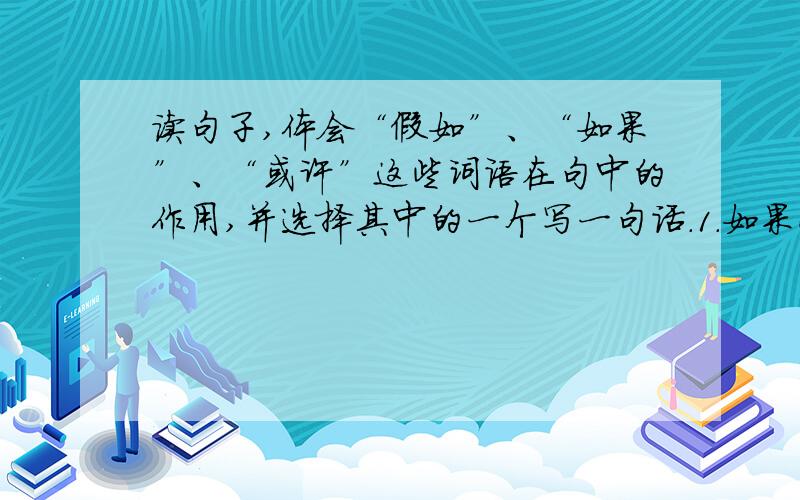 读句子,体会“假如”、“如果”、“或许”这些词语在句中的作用,并选择其中的一个写一句话.1.如果小孩子一生下来就有尾巴,人们就会非常惊奇,就会找出各种原因来解释着一种现象,称其