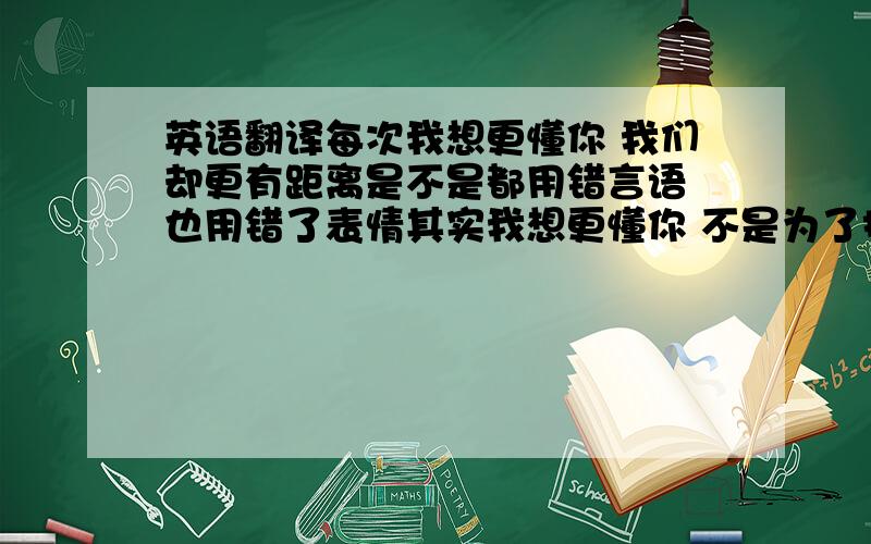 英语翻译每次我想更懂你 我们却更有距离是不是都用错言语 也用错了表情其实我想更懂你 不是为了抓紧你我只是怕你会忘记 有人永远爱着你