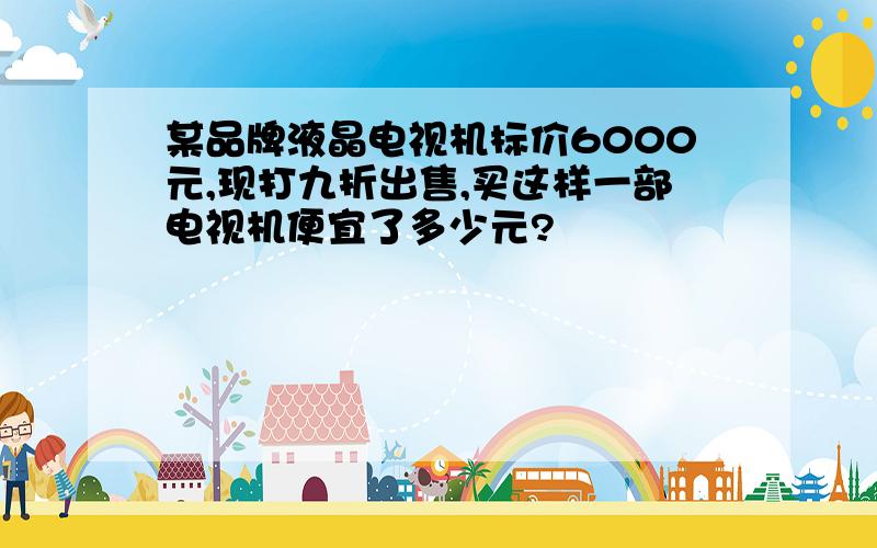 某品牌液晶电视机标价6000元,现打九折出售,买这样一部电视机便宜了多少元?