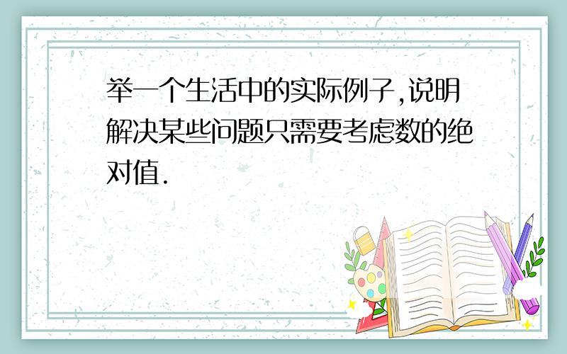 举一个生活中的实际例子,说明解决某些问题只需要考虑数的绝对值.